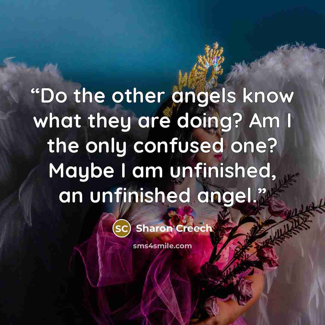 “Do the other angels know what they are doing? Am I the only confused one? Maybe I am unfinished, an unfinished angel.” quote by Sharon Creech