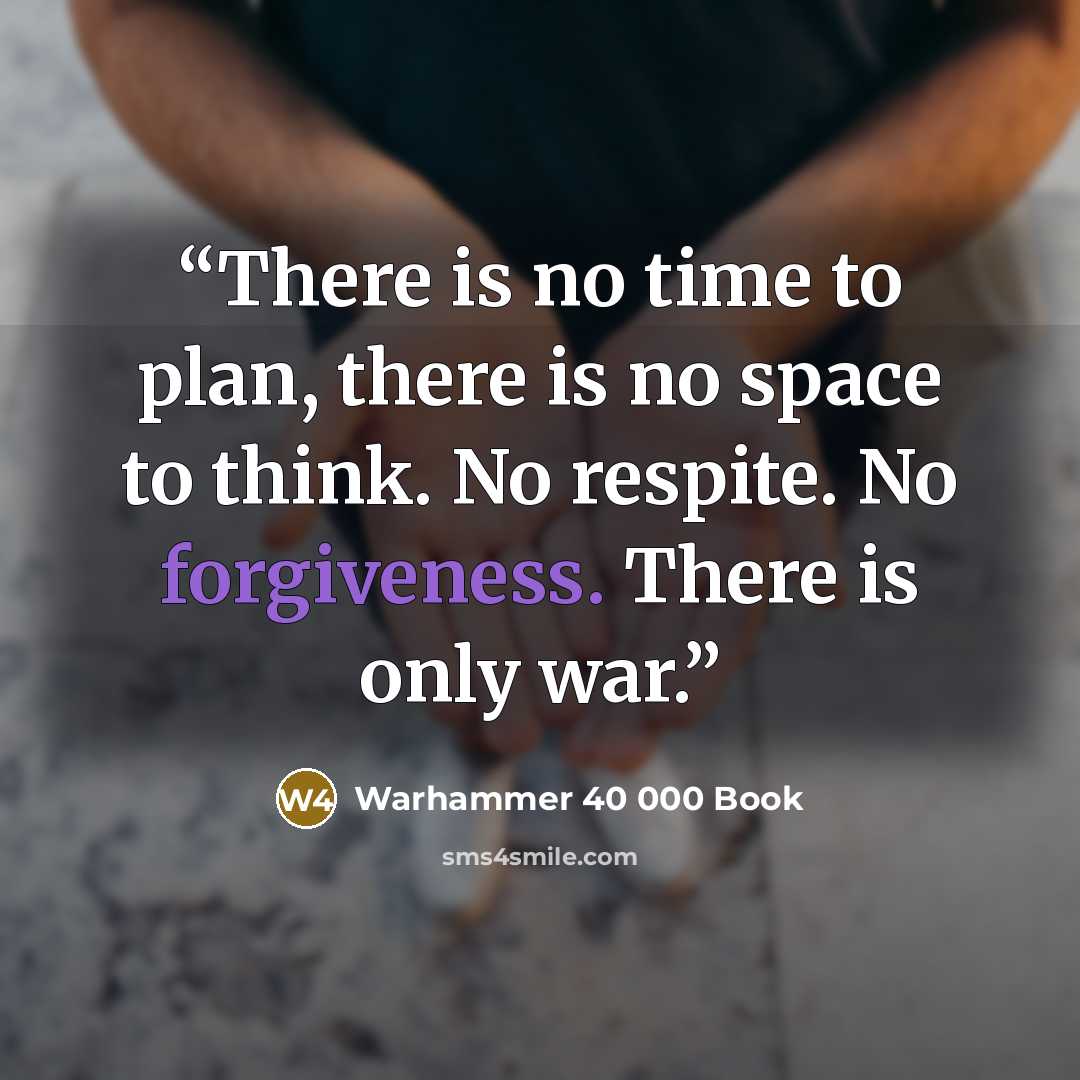 “There is no time to plan, there is no space to think. No respite. No forgiveness. There is only war.” quote by Warhammer 40 000 Book
