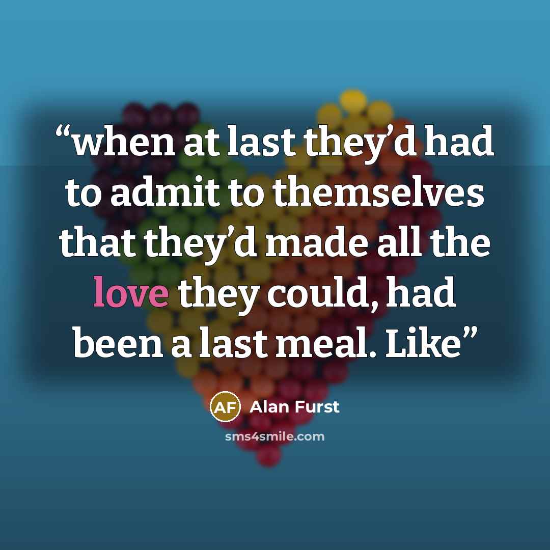 “when at last they’d had to admit to themselves that they’d made all the love they could, had been a last meal. Like” quote by Alan Furst