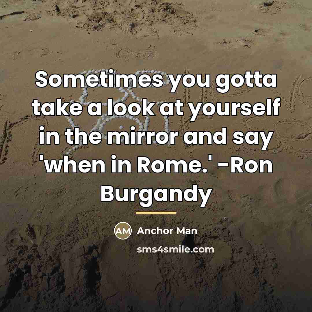 “Sometimes you gotta take a look at yourself in the…” quote by Anchor Man