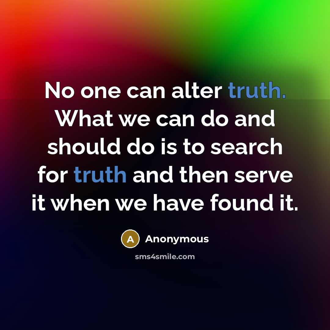“No one can alter truth. What we can do and should do is to search for truth and then serve it when we have found it.” quote by Anonymous