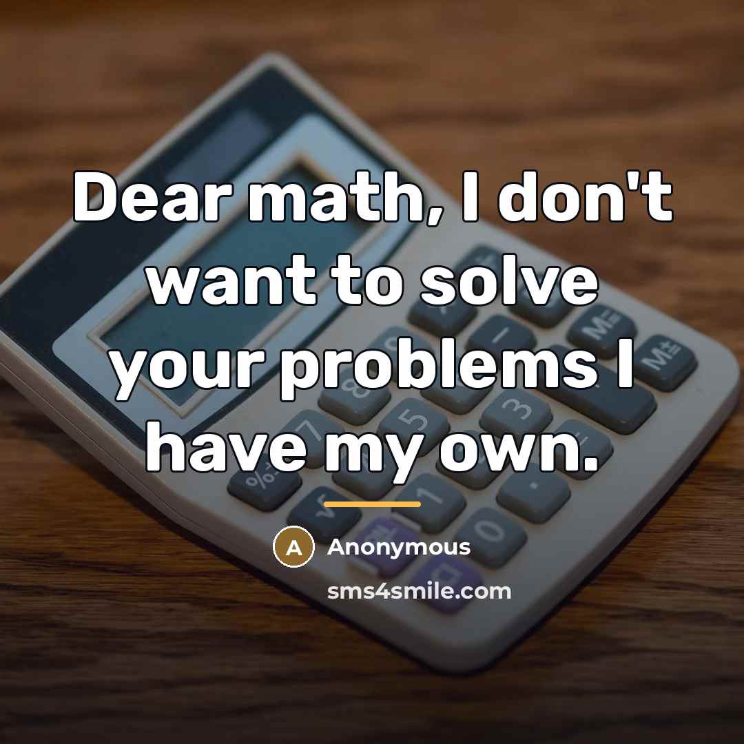 “Dear math, I don't want to solve your problems I…” quote by Anonymous