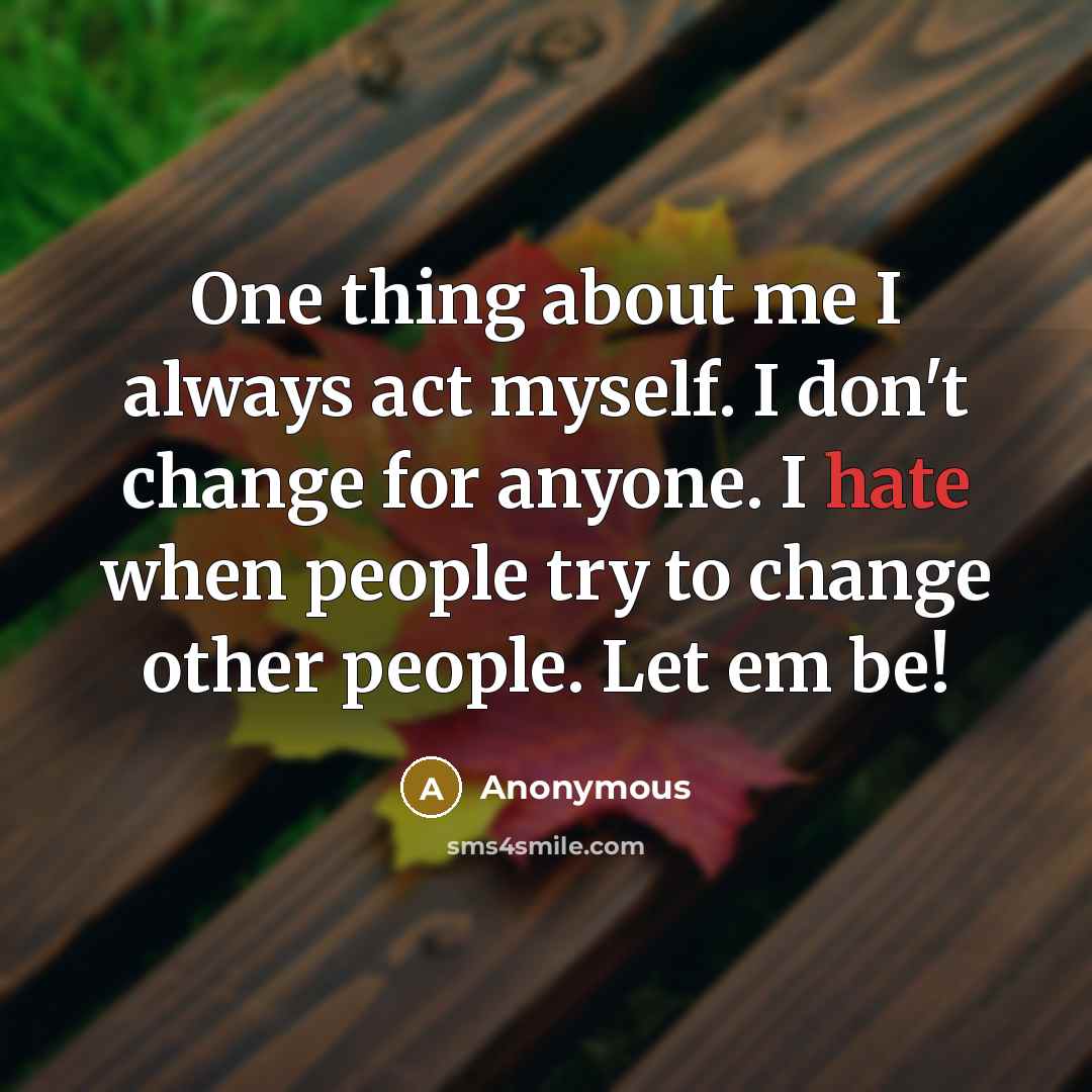 “One thing about me I always act myself. I don't change for anyone. I hate when people try to change other people. Let em be!” quote by Anonymous