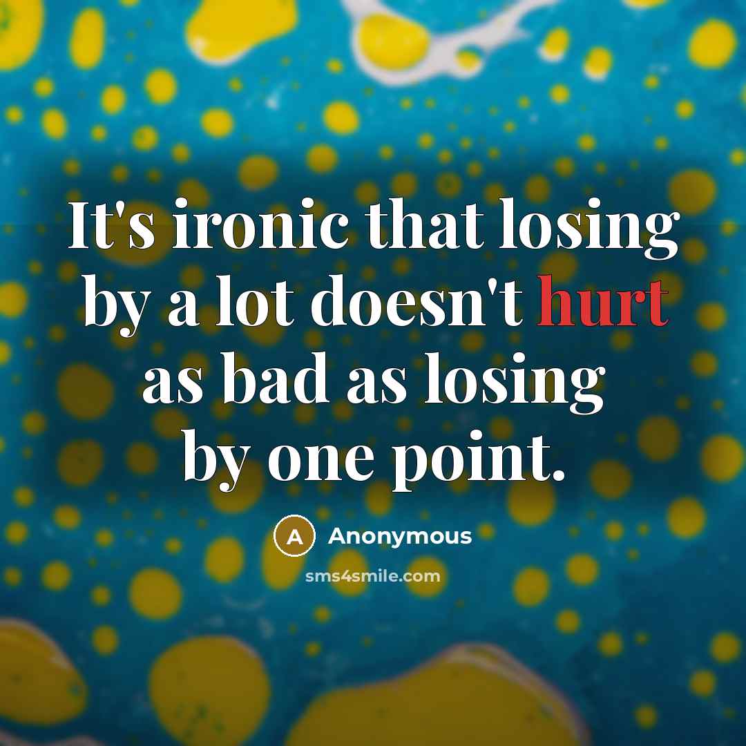 “It's ironic that losing by a lot doesn't hurt as bad as losing by one point.” quote by Anonymous