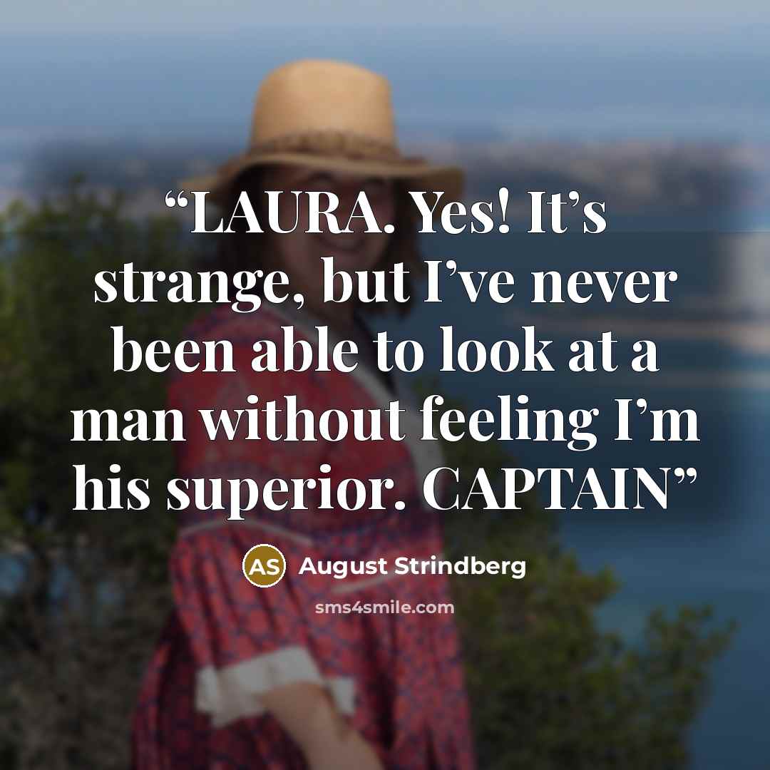“LAURA. Yes! It’s strange, but I’ve never been able to look at a man without feeling I’m his superior. CAPTAIN” quote by August Strindberg