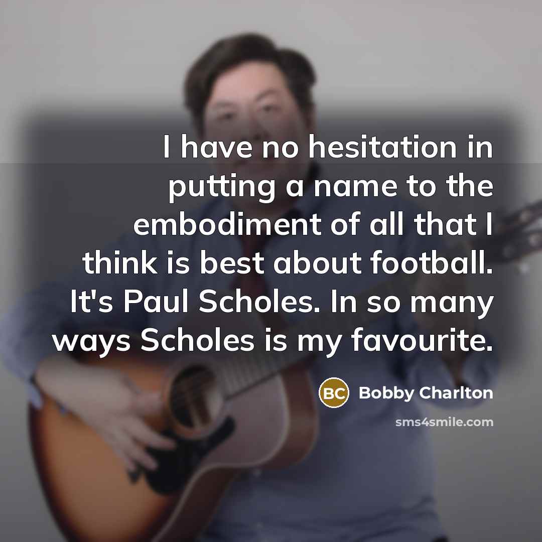 “I have no hesitation in putting a name to the embodiment of all that I think is best about football. It's Paul Scholes. In so many ways Scholes is my favourite.” quote by Bobby Charlton