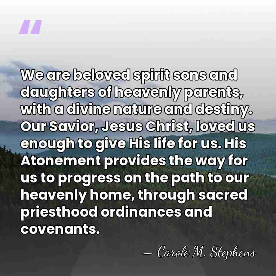 We are beloved spirit sons and daughters of heavenly parents, with a&hellip; - Carole M. Stephens
