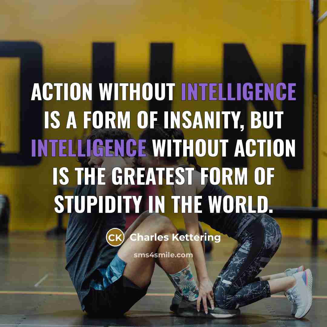 “Action without intelligence is a form of insanity, but intelligence…” quote by Charles Kettering