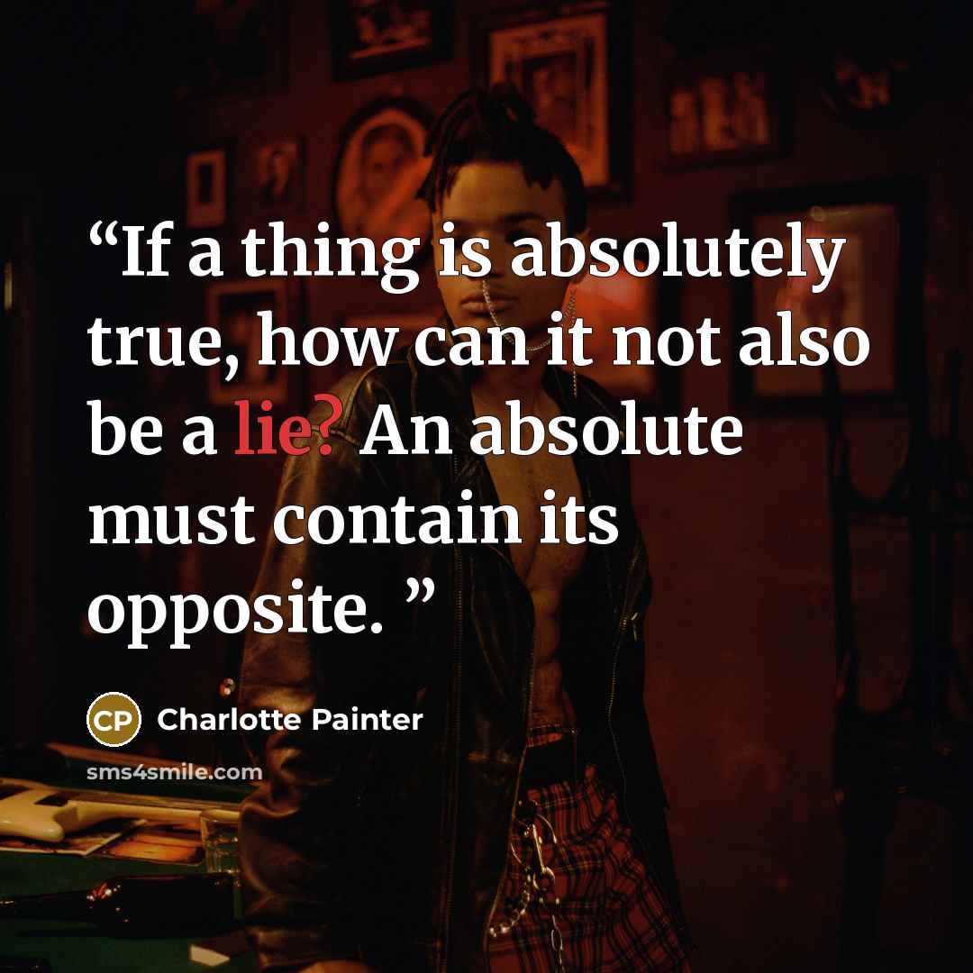 “If a thing is absolutely true, how can it not also be a lie? An absolute must contain its opposite.” quote by Charlotte Painter