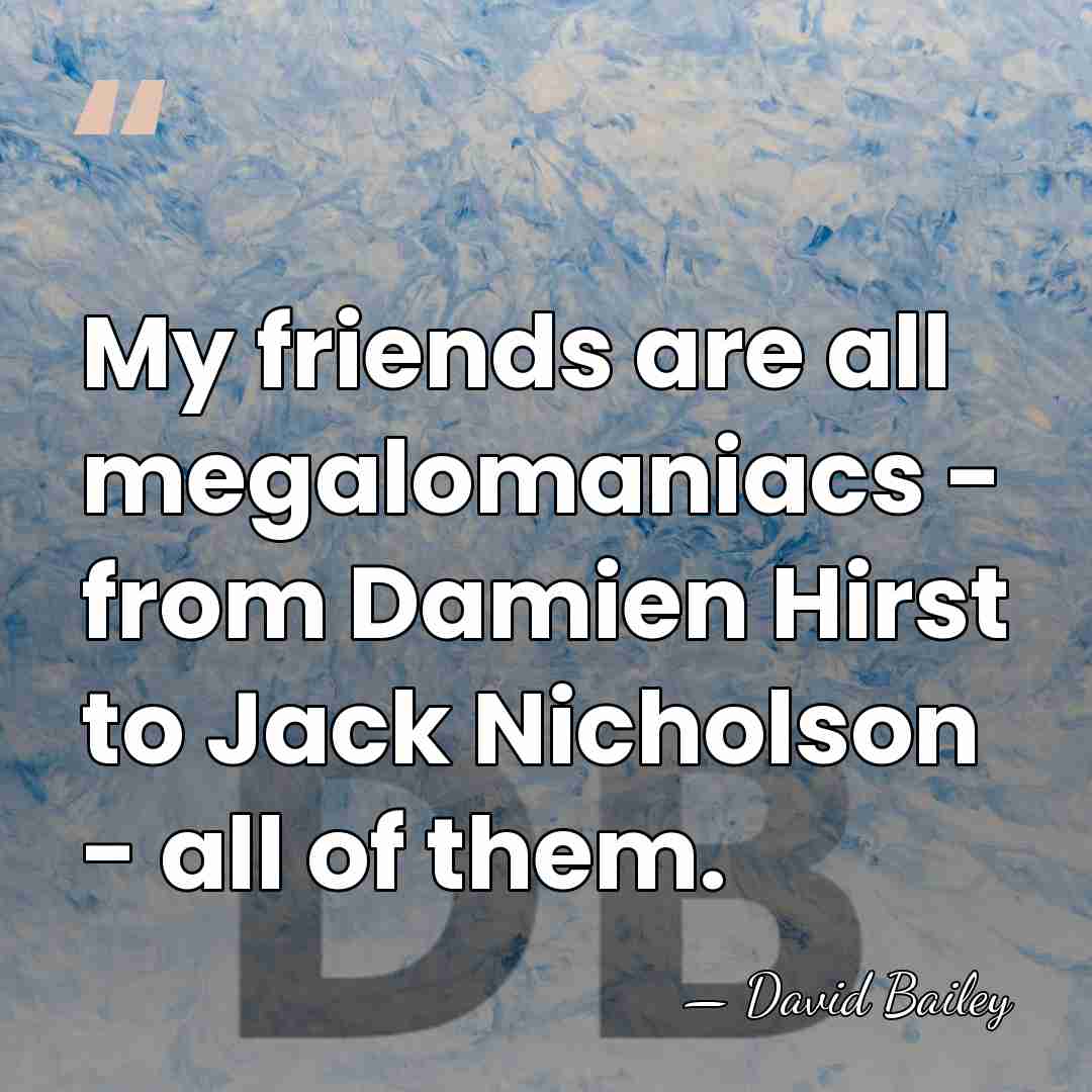 My friends are all megalomaniacs - from Damien Hirst to Jack Nicholson&hellip; - David Bailey