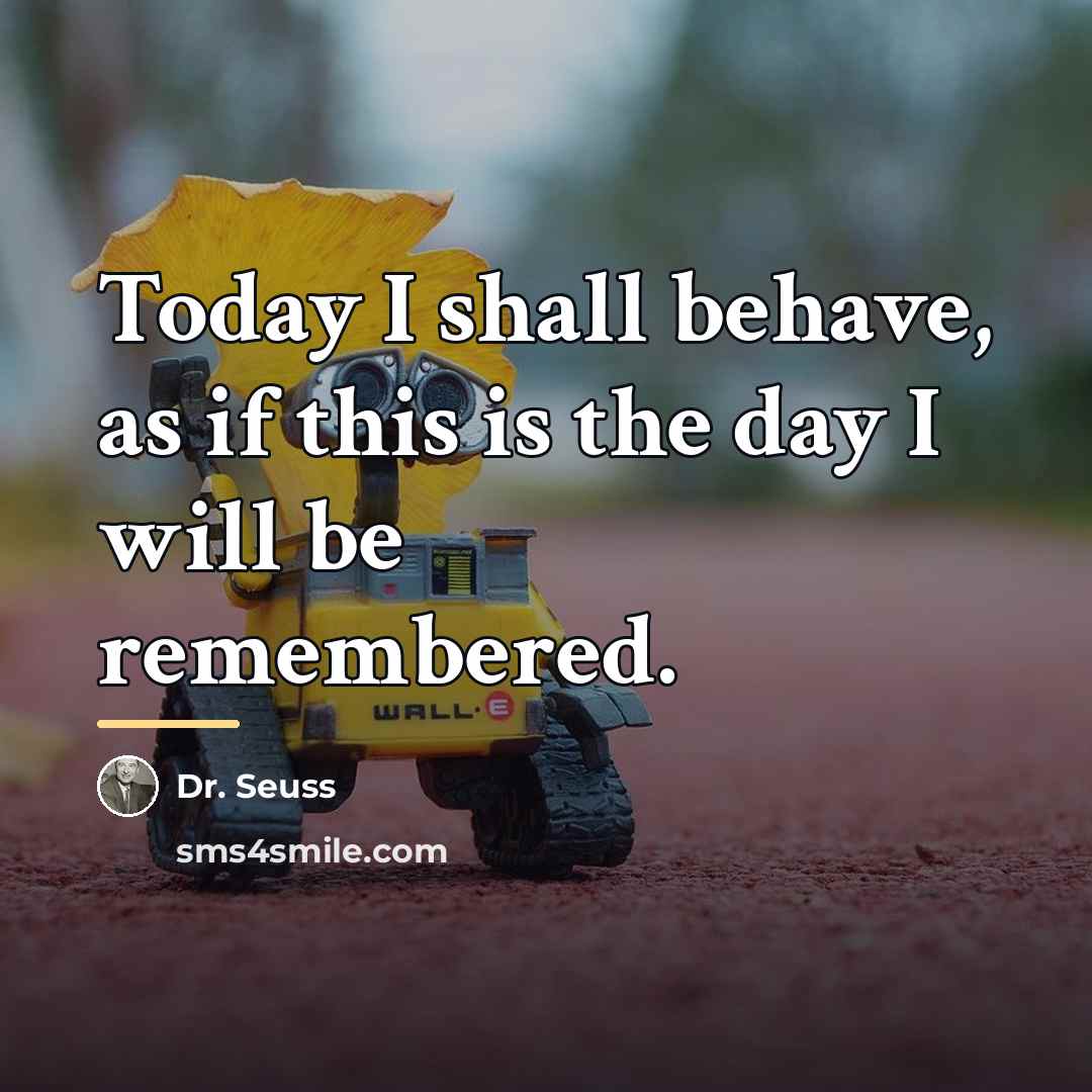 “Today I shall behave, as if this is the day…” quote by Dr. Seuss
