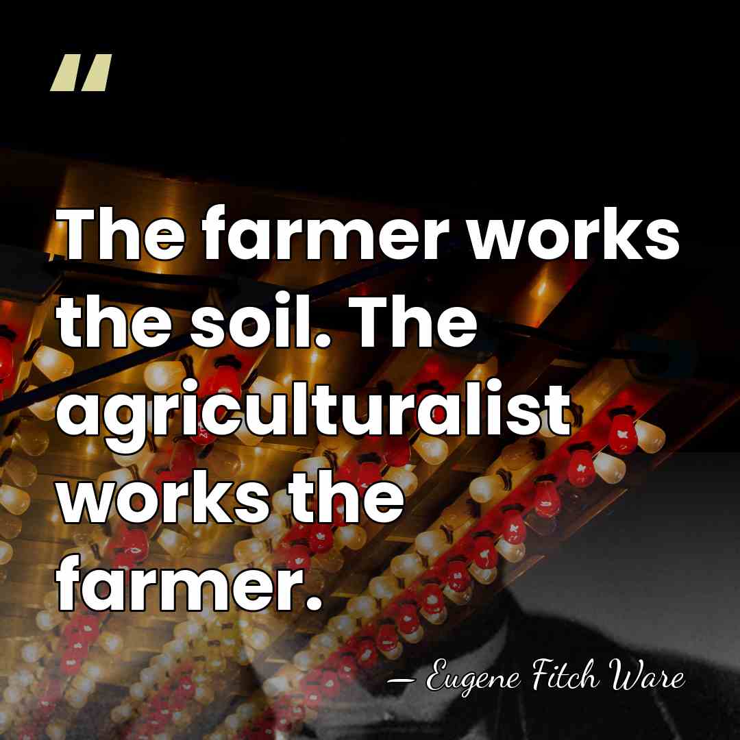 The farmer works the soil. The agriculturalist works the farmer. - Eugene Fitch Ware