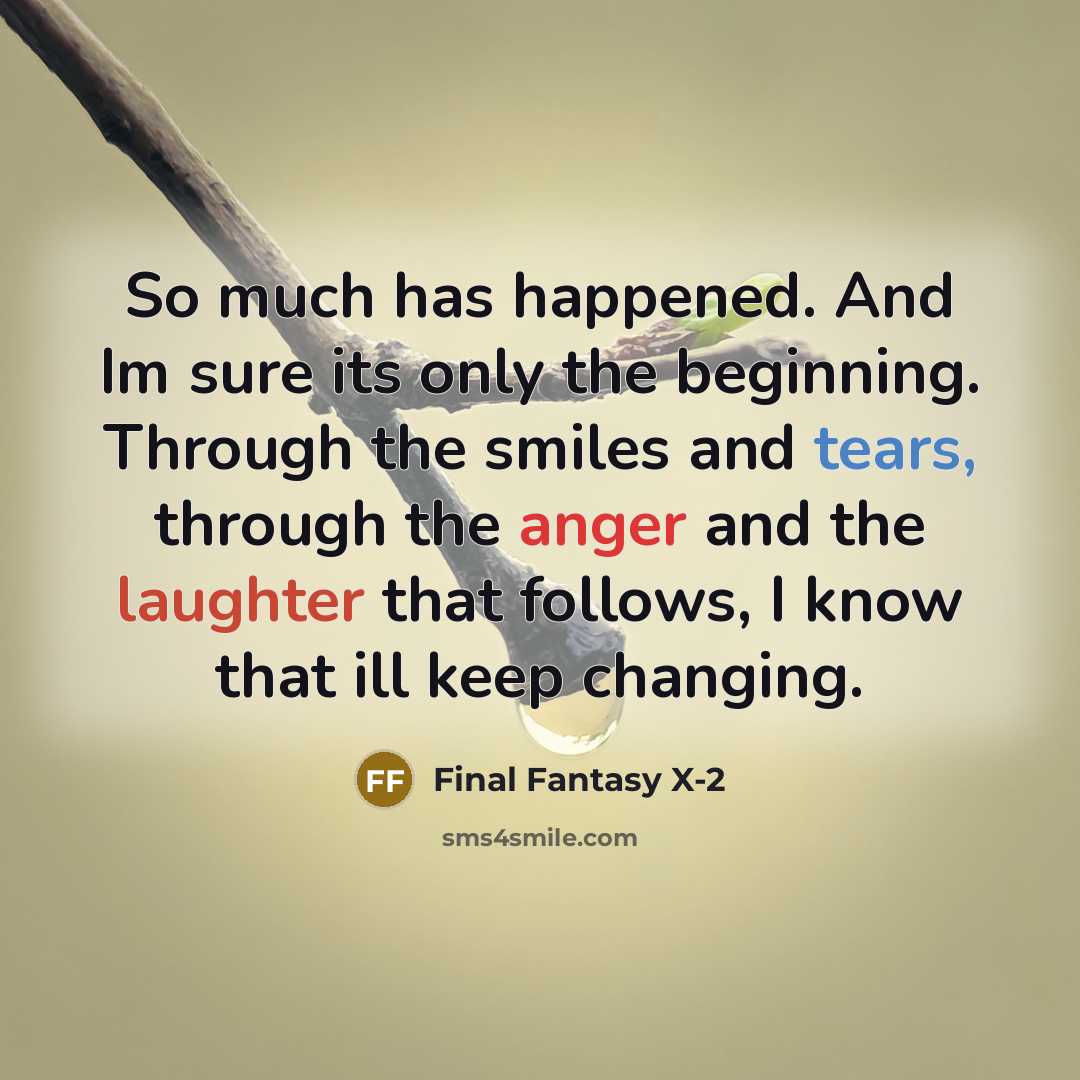 “So much has happened. And Im sure its only the beginning. Through the smiles and tears, through the anger and the laughter that follows, I know that ill keep changing.” quote by Final Fantasy X-2