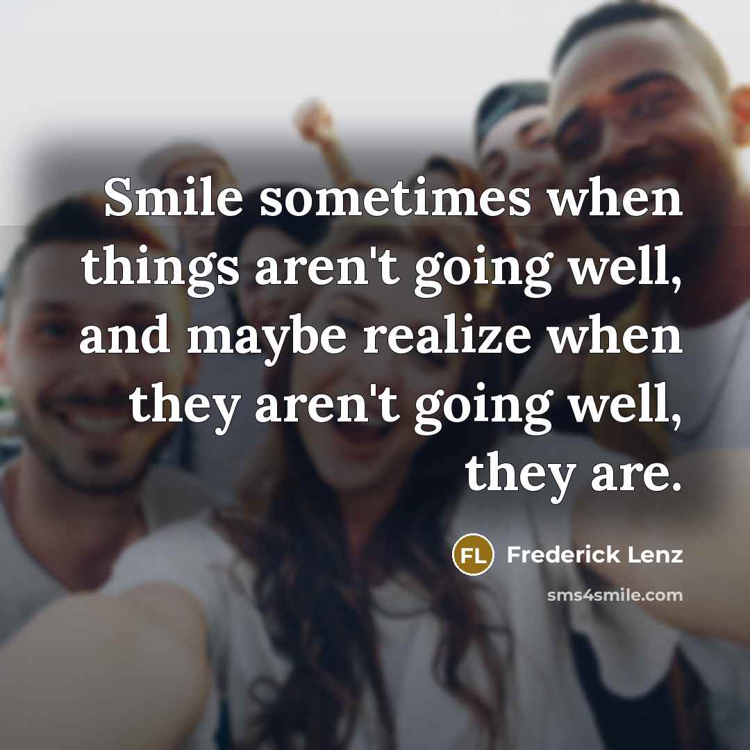 “Smile sometimes when things aren't going well, and maybe realize…” quote by Frederick Lenz