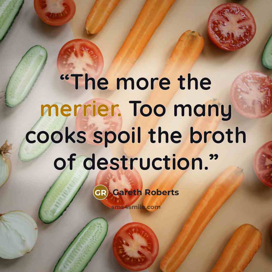 “The more the merrier. Too many cooks spoil the broth of destruction.” quote by Gareth Roberts