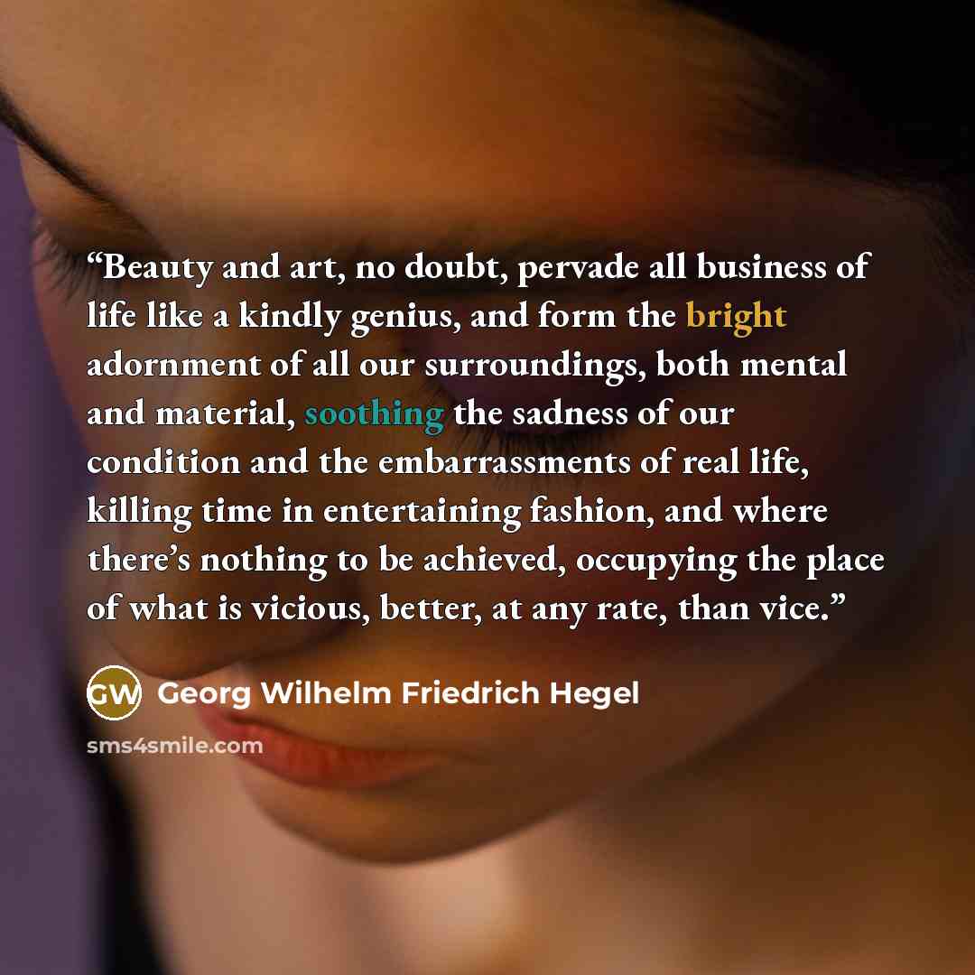 “Beauty and art, no doubt, pervade all business of life like a kindly genius, and form the bright adornment of all our surroundings, both mental and material, soothing the sadness of our condition and the embarrassments of real life, killing time in entertaining fashion, and where there’s nothing…” quote by Georg Wilhelm Friedrich Hegel