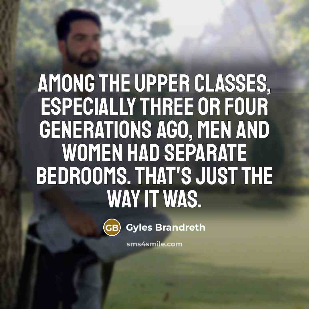 “Among the upper classes, especially three or four generations ago, men and women had separate bedrooms. That's just the way it was.” quote by Gyles Brandreth