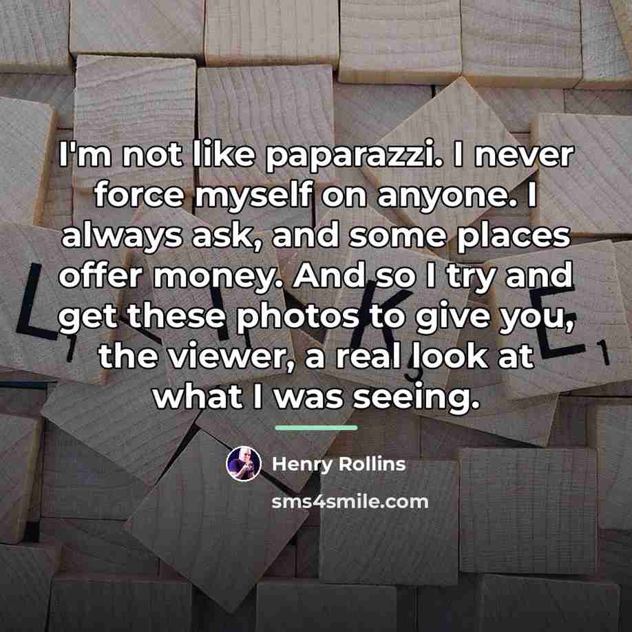 “I'm not like paparazzi. I never force myself on anyone.…” quote by Henry Rollins
