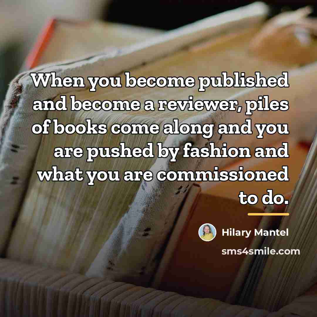 “When you become published and become a reviewer, piles of…” quote by Hilary Mantel