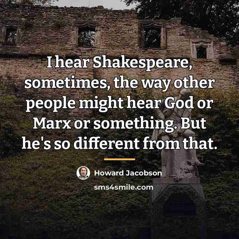 “I hear Shakespeare, sometimes, the way other people might hear…” quote by Howard Jacobson
