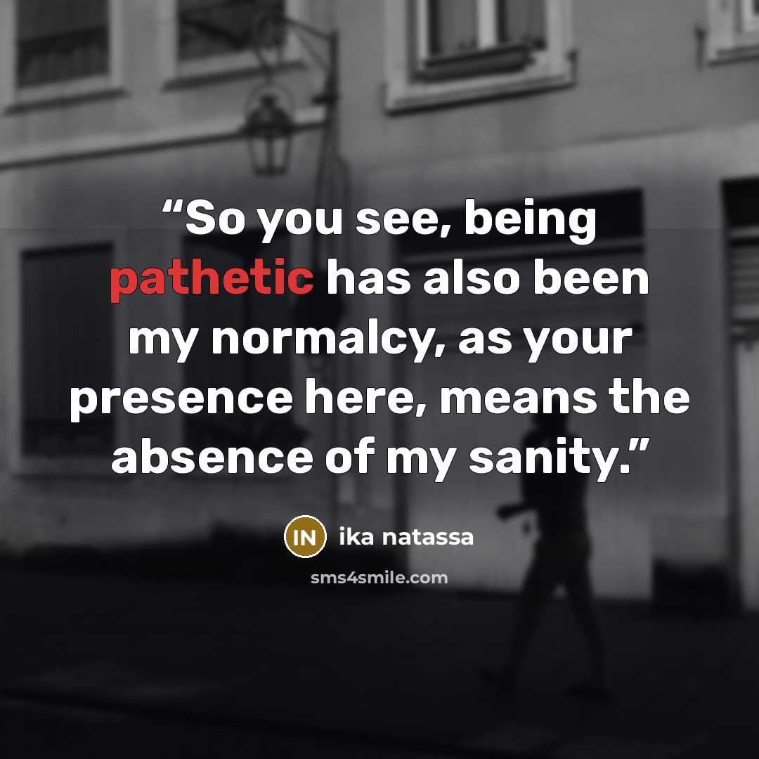 “So you see, being pathetic has also been my normalcy, as your presence here, means the absence of my sanity.” quote by Ika Natassa