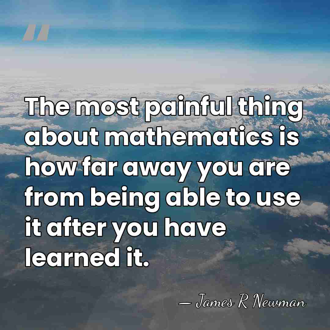 The most painful thing about mathematics is how far away you are&hellip; - James R Newman