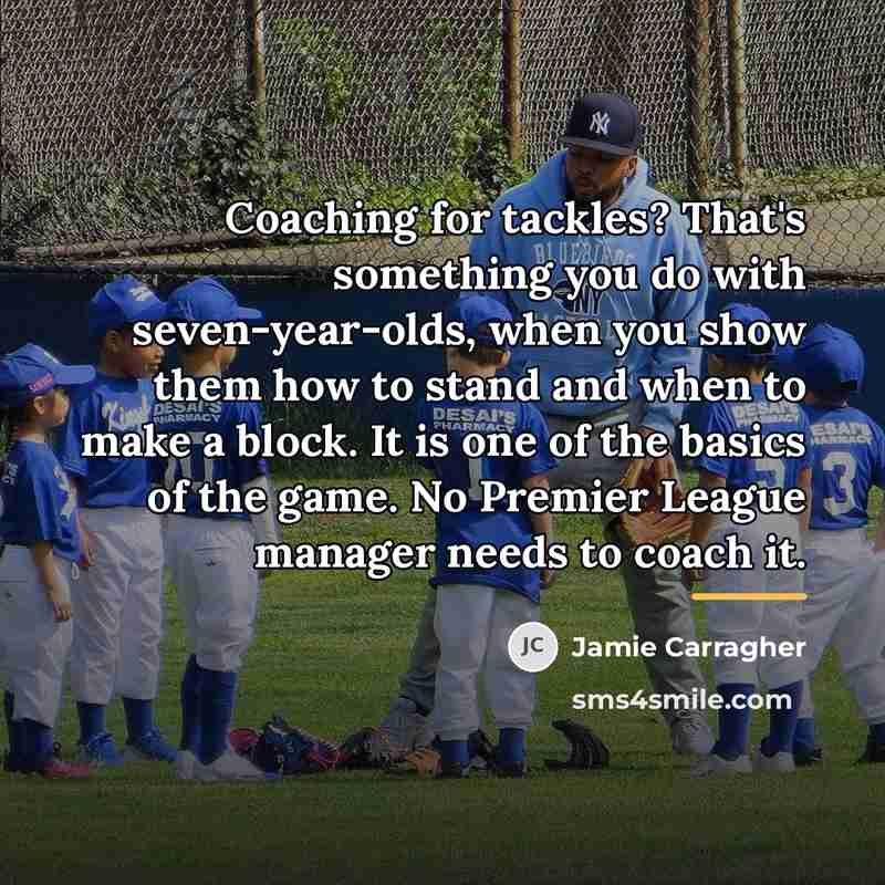 “Coaching for tackles? That's something you do with seven-year-olds, when…” quote by Jamie Carragher