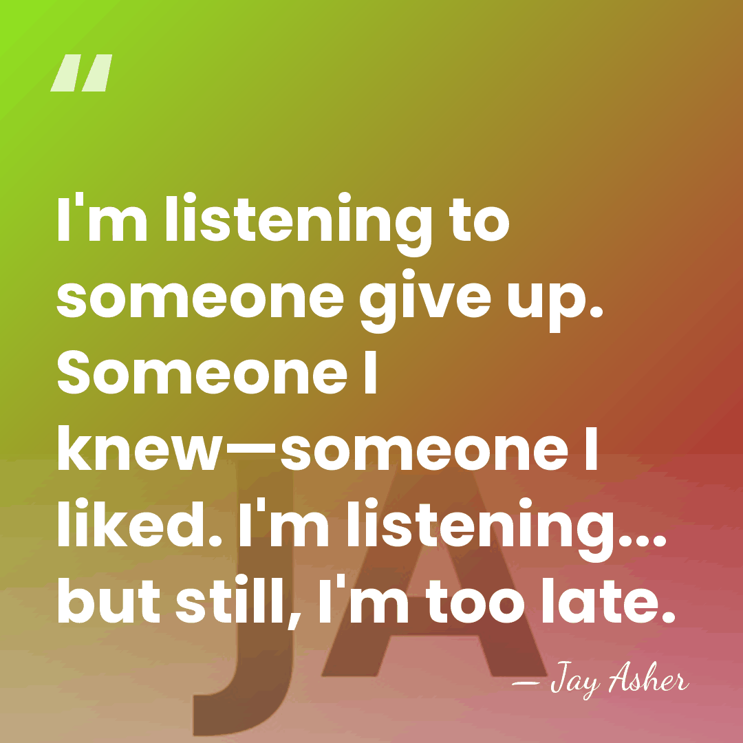 I'm listening to someone give up. Someone I knew—someone I liked. I'm&hellip; - Jay Asher