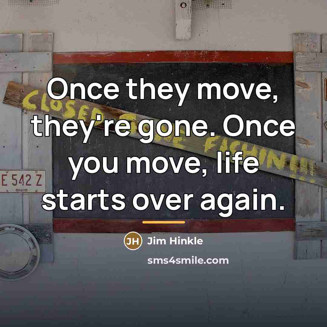 “Once they move, they're gone. Once you move, life starts…” quote by Jim Hinkle