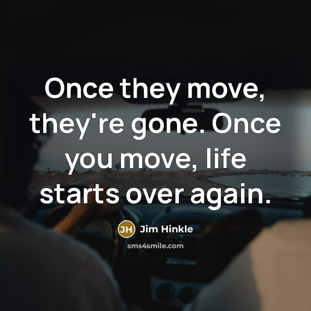 “Once they move, they're gone. Once you move, life starts over again.” quote by Jim Hinkle