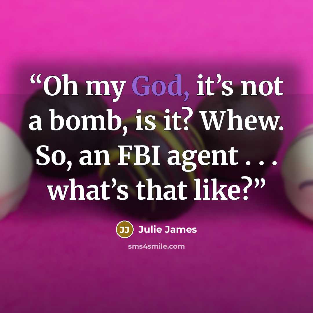 “Oh my God, it’s not a bomb, is it? Whew. So, an FBI agent . . . what’s that like?” quote by Julie James