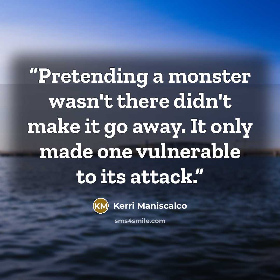 “Pretending a monster wasn't there didn't make it go away. It only made one vulnerable to its attack.” quote by Kerri Maniscalco
