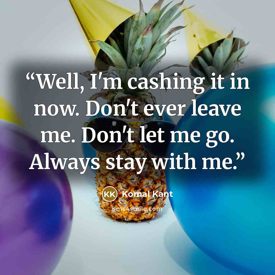 “Well, I'm cashing it in now. Don't ever leave me. Don't let me go. Always stay with me.” quote by Komal Kant