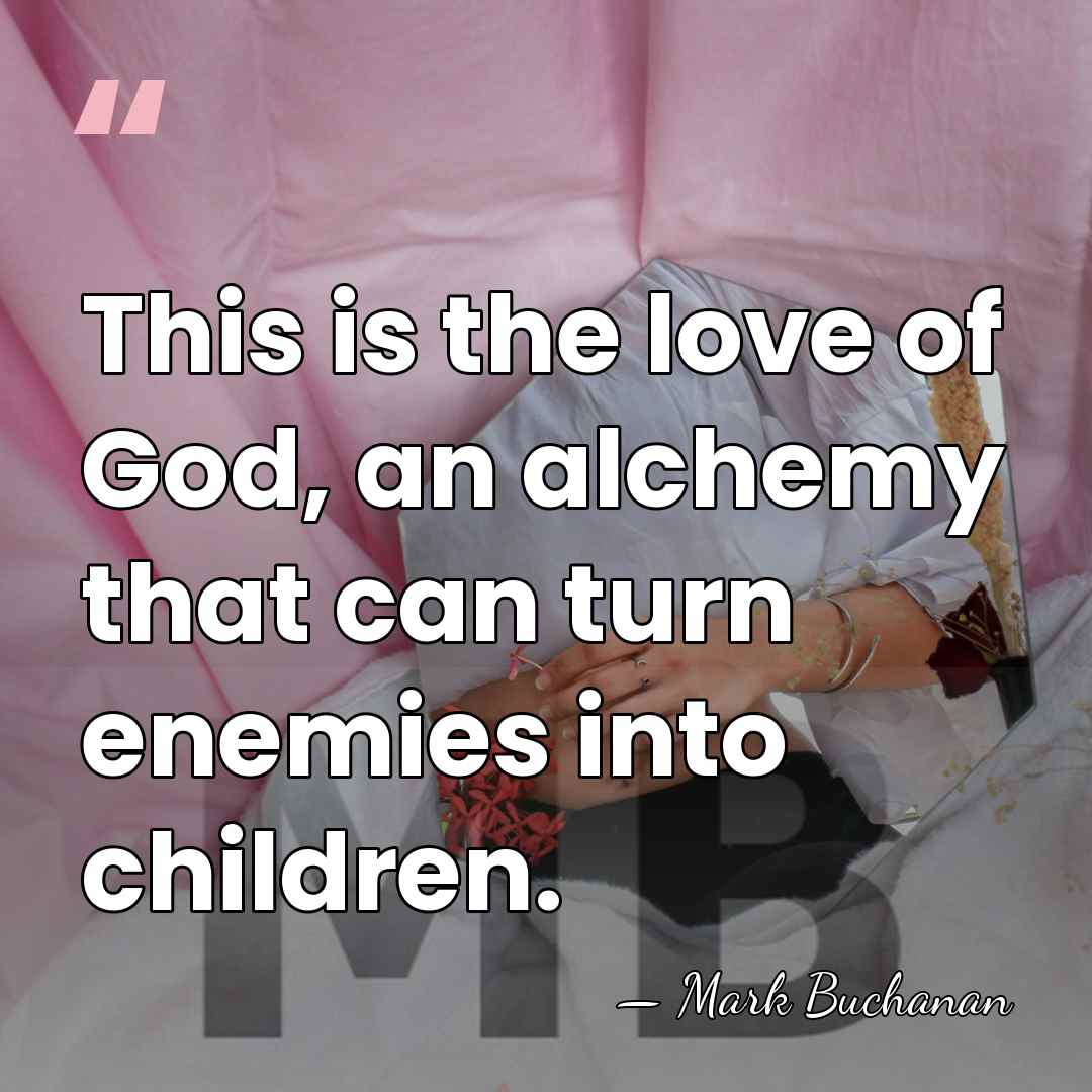 This is the love of God, an alchemy that can turn enemies&hellip; - Mark Buchanan
