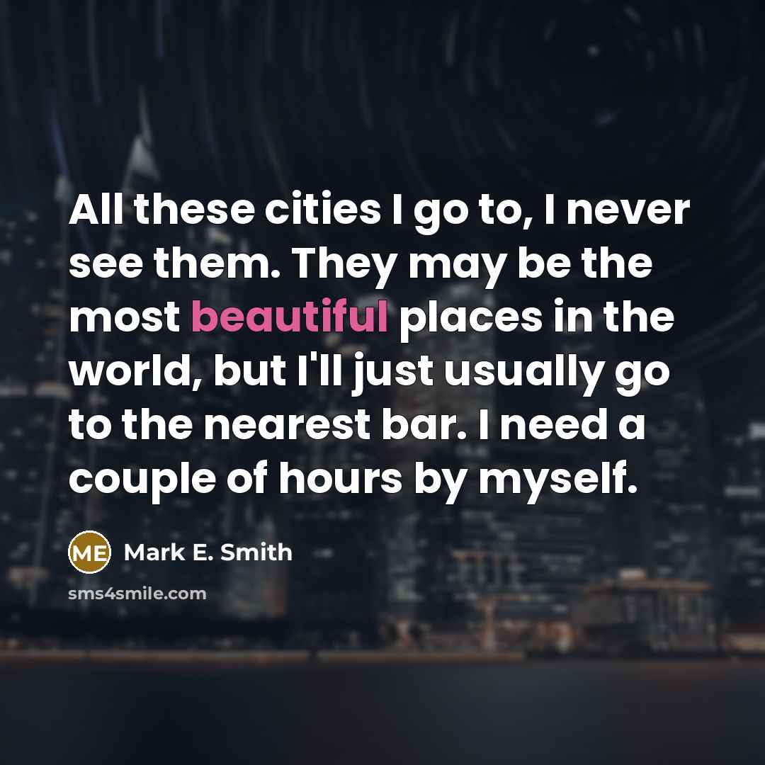“All these cities I go to, I never see them.…” quote by Mark E. Smith