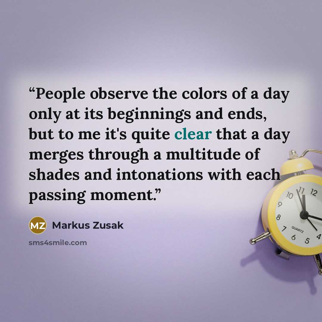 “People observe the colors of a day only at its beginnings and ends, but to me it's quite clear that a day merges through a multitude of shades and intonations with each passing moment.” quote by Markus Zusak