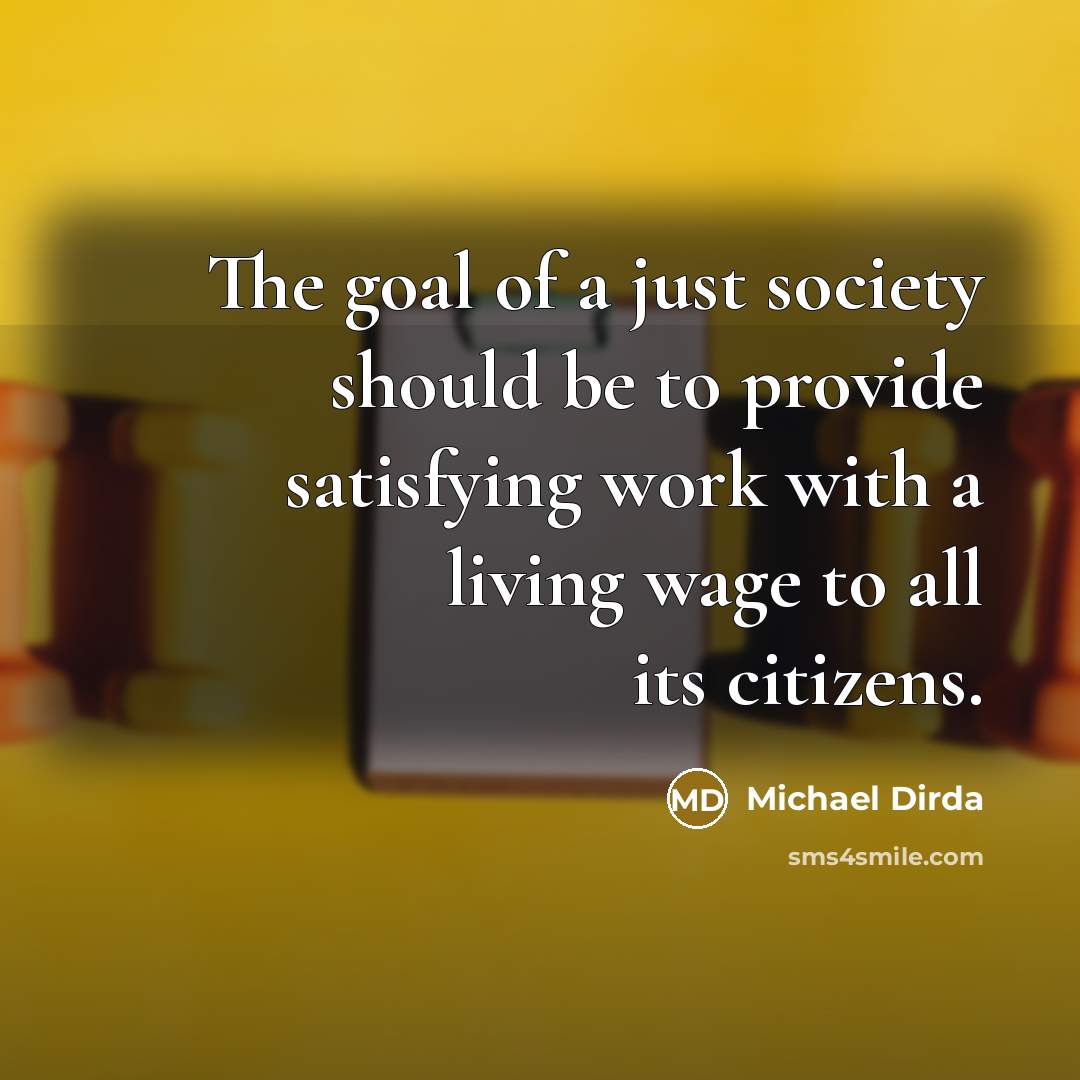 “The goal of a just society should be to provide satisfying work with a living wage to all its citizens.” quote by Michael Dirda