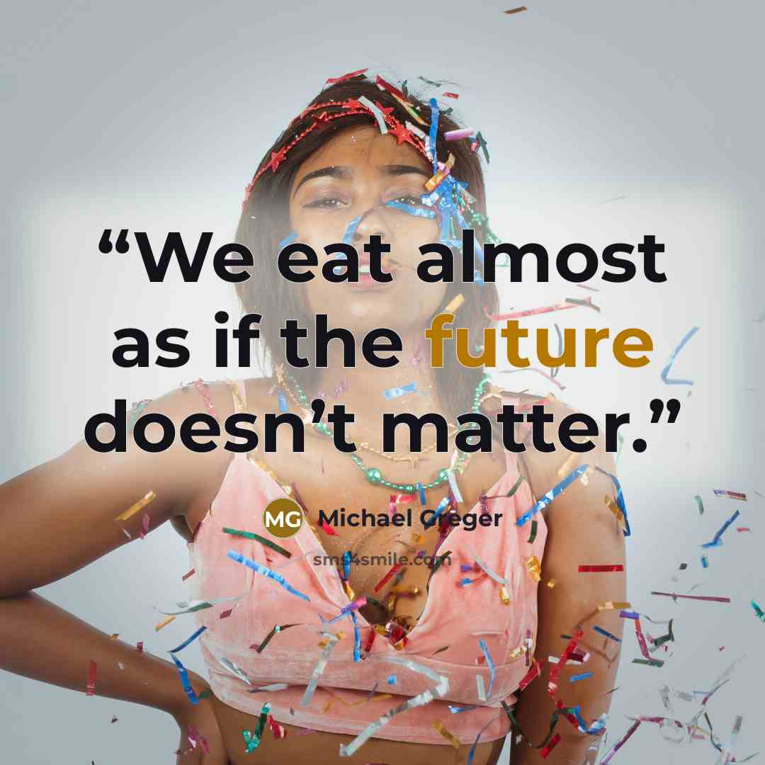 “We eat almost as if the future doesn’t matter.” quote by Michael Greger