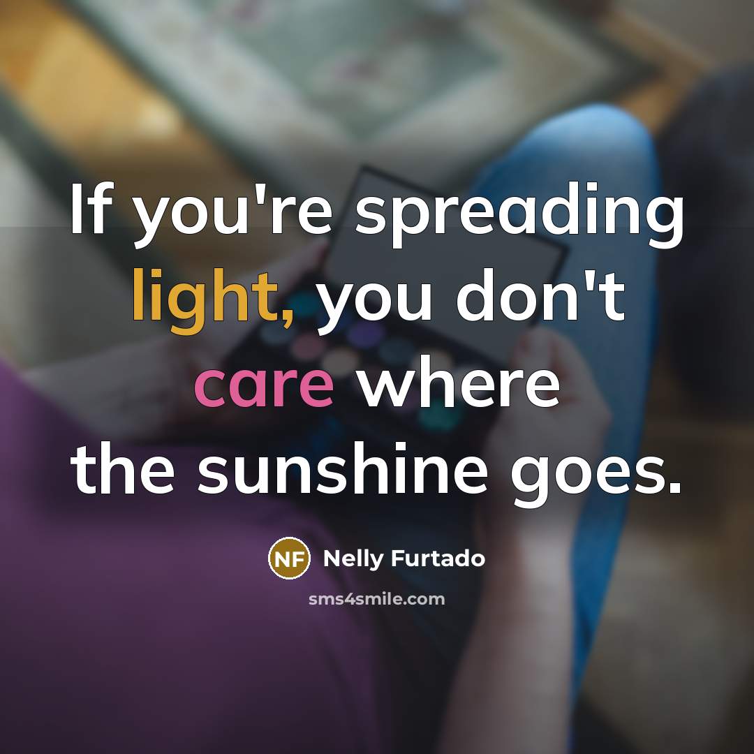 “If you're spreading light, you don't care where the sunshine…” quote by Nelly Furtado