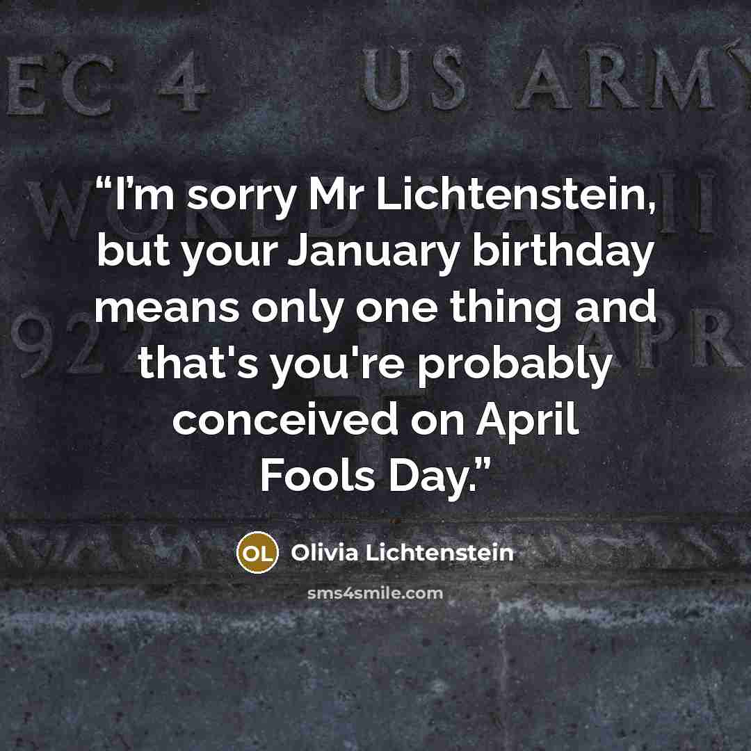 “I’m sorry Mr Lichtenstein, but your January birthday means only one thing and that's you're probably conceived on April Fools Day.” quote by Olivia Lichtenstein
