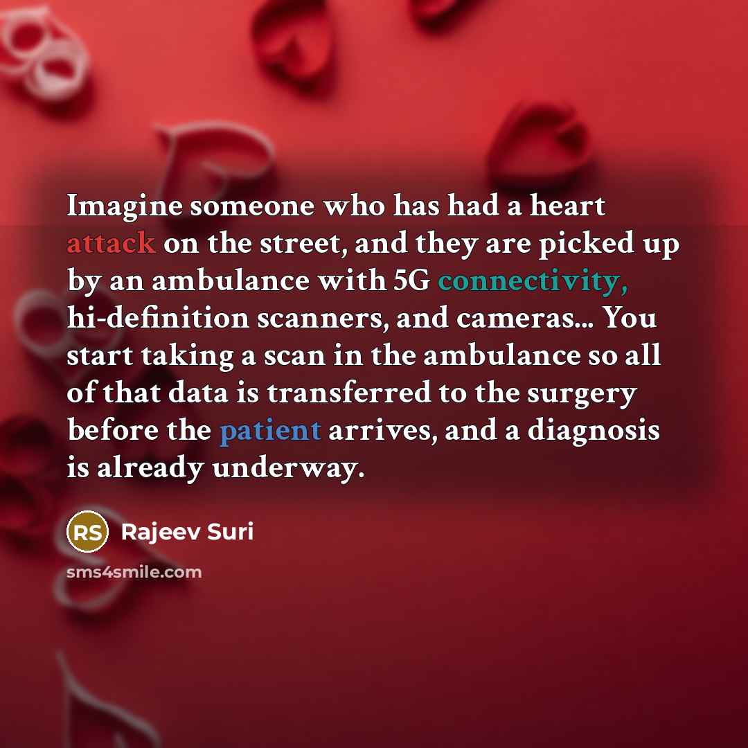 “Imagine someone who has had a heart attack on the street, and they are picked up by an ambulance with 5G connectivity, hi-definition scanners, and cameras... You start taking a scan in the ambulance so all of that data is transferred to the surgery before the patient arrives, and a diagnosis is…” quote by Rajeev Suri