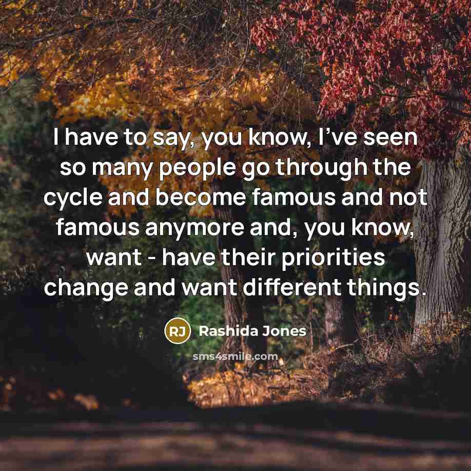 “I have to say, you know, I've seen so many people go through the cycle and become famous and not famous anymore and, you know, want - have their priorities change and want different things.” quote by Rashida Jones