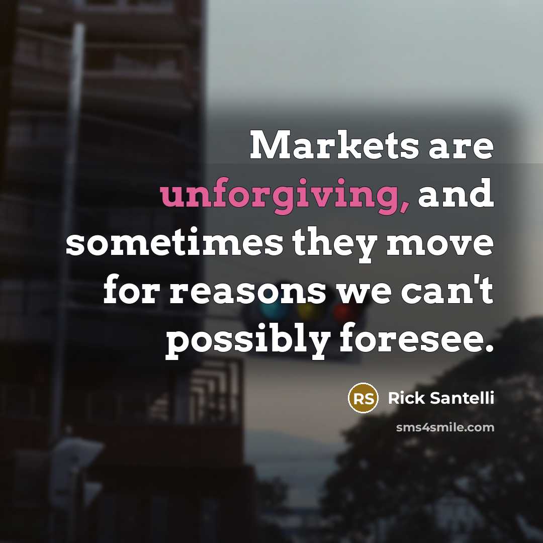 “Markets are unforgiving, and sometimes they move for reasons we can't possibly foresee.” quote by Rick Santelli