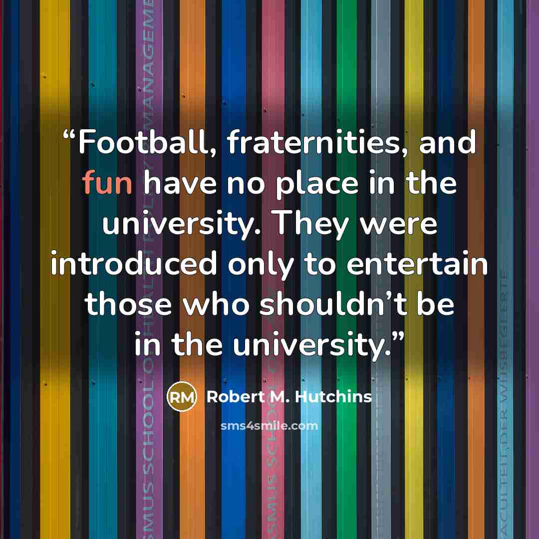 “Football, fraternities, and fun have no place in the university. They were introduced only to entertain those who shouldn’t be in the university.” quote by Robert M. Hutchins