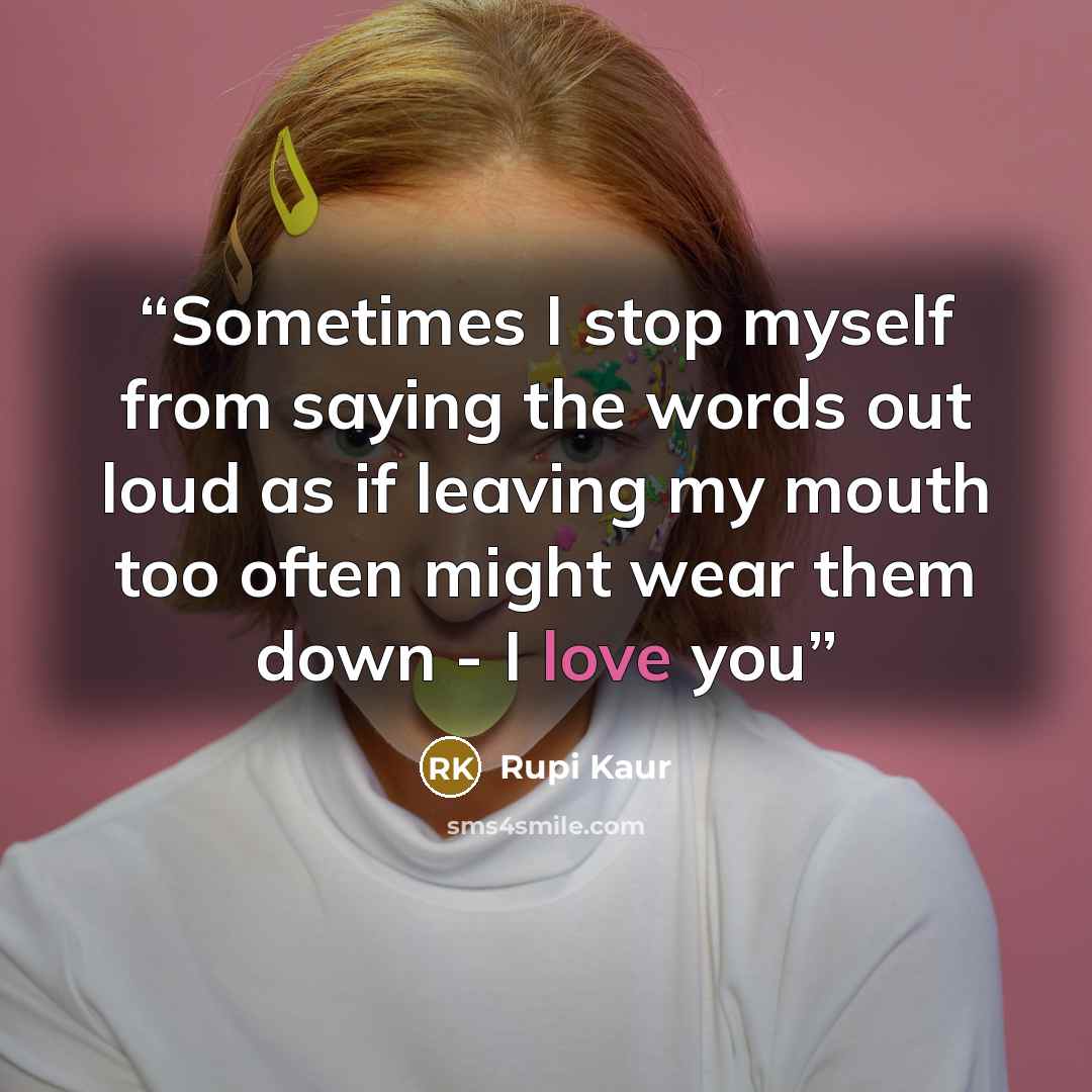 “Sometimes I stop myself from saying the words out loud as if leaving my mouth too often might wear them down - I love you” quote by Rupi Kaur