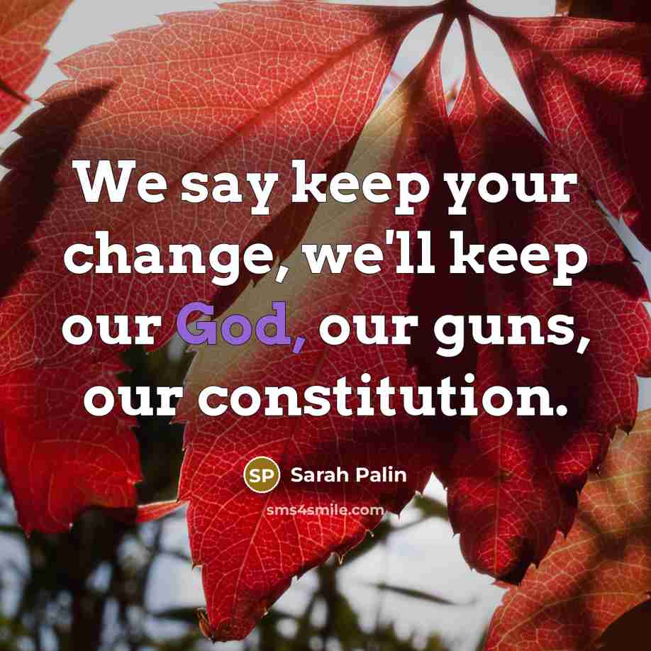 “We say keep your change, we'll keep our God, our guns, our constitution.” quote by Sarah Palin