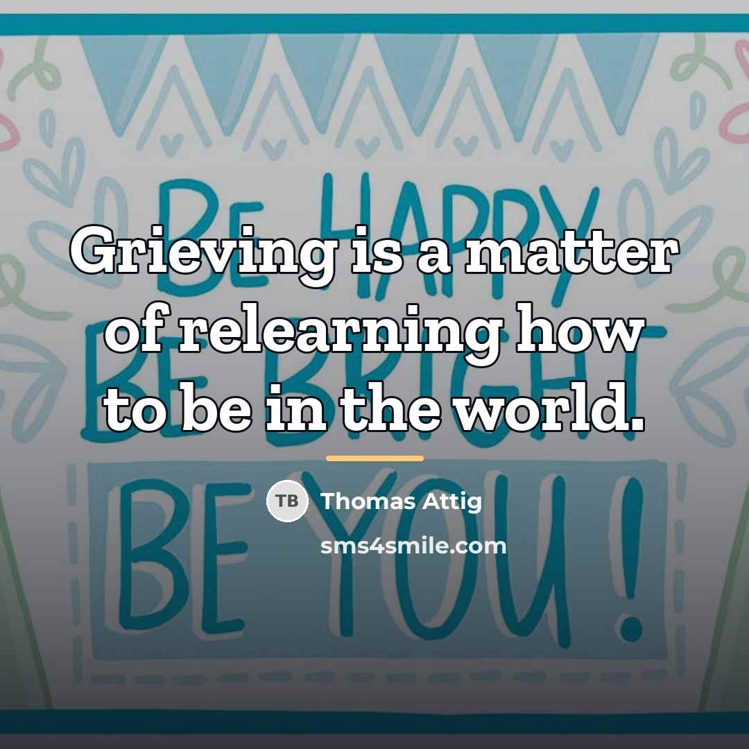 “Grieving is a matter of relearning how to be in…” quote by Thomas Attig