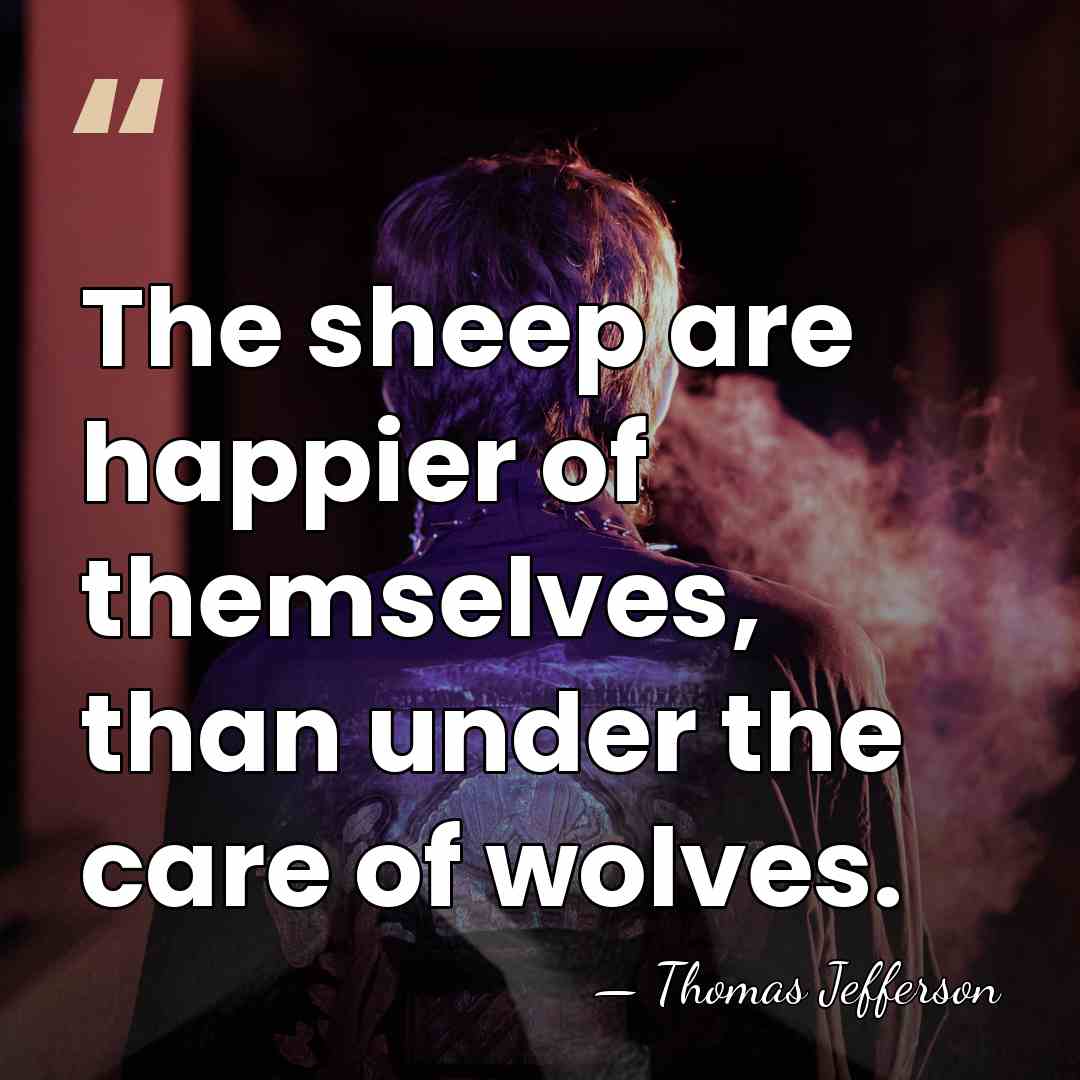 The sheep are happier of themselves, than under the care of wolves. - Thomas Jefferson
