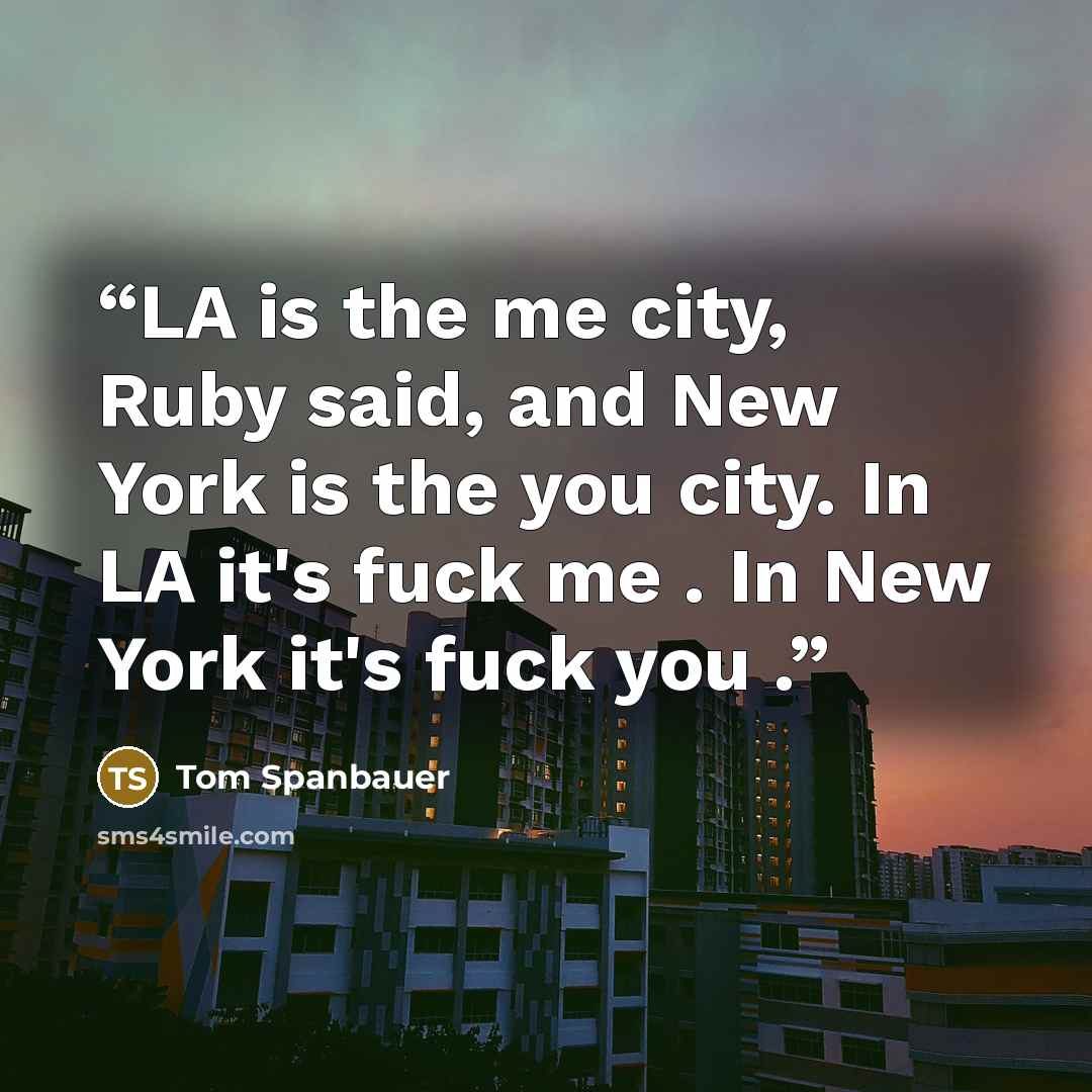 “LA is the me city, Ruby said, and New York is the you city. In LA it's fuck me . In New York it's fuck you .” quote by Tom Spanbauer