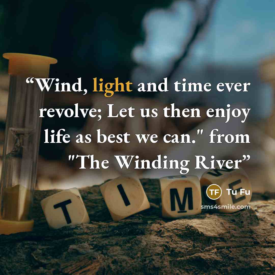 “Wind, light and time ever revolve; Let us then enjoy life as best we can." from "The Winding River” quote by Tu Fu